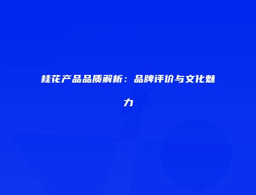 桂花产品品质解析：品牌评价与文化魅力