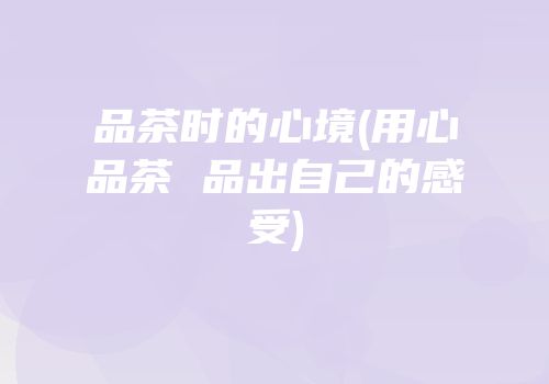 品茶时的心境(用心品茶 品出自己的感受)