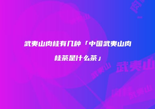 武夷山肉桂有几种「中国武夷山肉桂茶是什么茶」