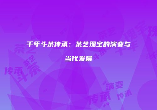 千年斗茶传承：茶艺瑰宝的演变与当代发展