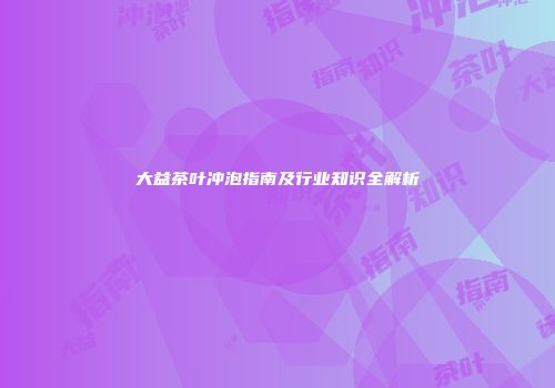 大益茶叶冲泡指南及行业知识全解析