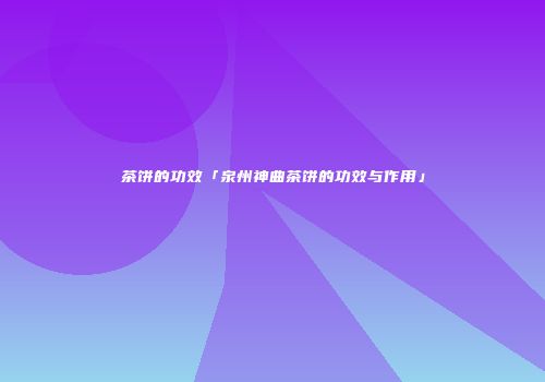 茶饼的功效「泉州神曲茶饼的功效与作用」