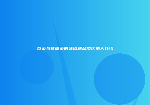 春茶与夏秋茶的味道和品质区别大介绍