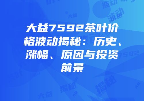 大益7592茶叶价格波动揭秘：历史、涨幅、原因与投资前景