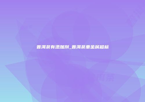 普洱茶有添加剂_普洱茶重金属超标