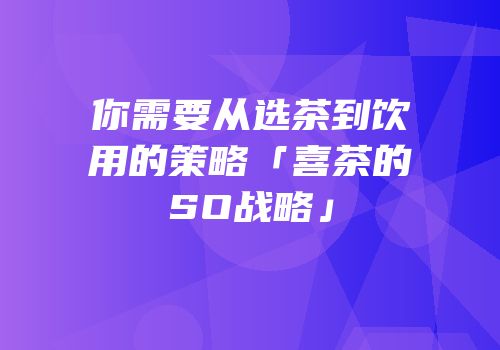 你需要从选茶到饮用的策略「喜茶的SO战略」