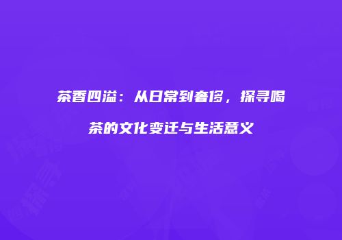 茶香四溢：从日常到奢侈，探寻喝茶的文化变迁与生活意义