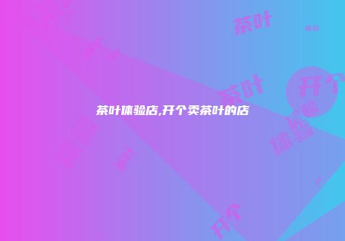 茶叶体验店,开个卖茶叶的店