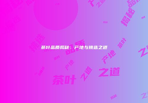 茶叶品质揭秘：产地与挑选之道