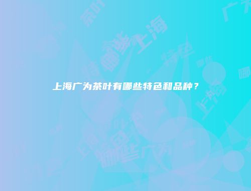 上海广为茶叶有哪些特色和品种？