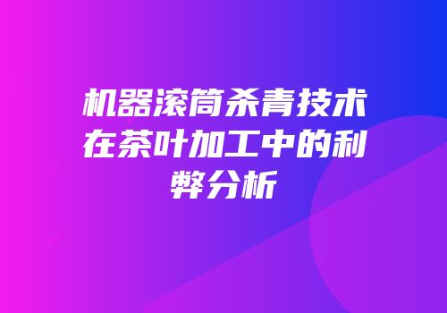 机器滚筒杀青技术在茶叶加工中的利弊分析