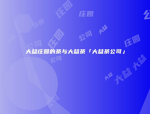 大益庄园的茶与大益茶「大益茶公司」