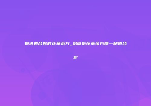 挑选适合你的花草茶方_治愈系花草茶方哪一帖适合你