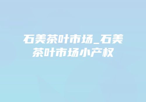 石美茶叶市场_石美茶叶市场小产权