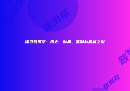 探寻普洱茶：历史、种类、鉴别与品鉴之道