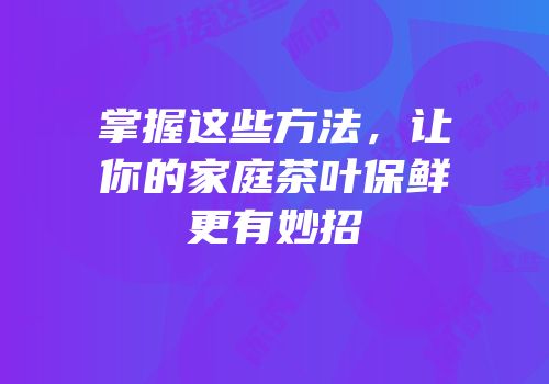 掌握这些方法，让你的家庭茶叶保鲜更有妙招