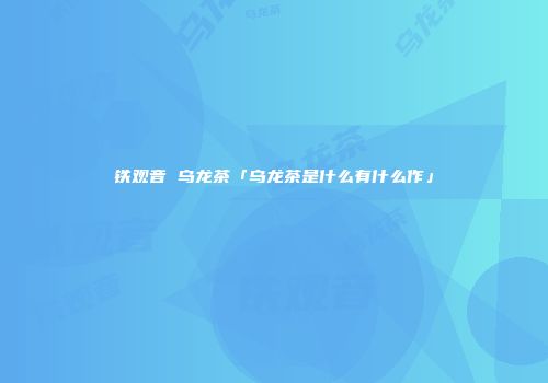 铁观音 乌龙茶「乌龙茶是什么有什么作」
