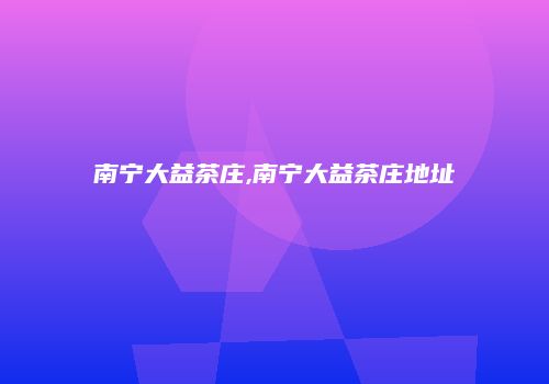 南宁大益茶庄,南宁大益茶庄地址