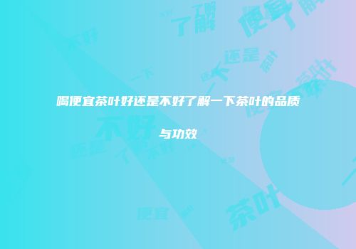 喝便宜茶叶好还是不好了解一下茶叶的品质与功效