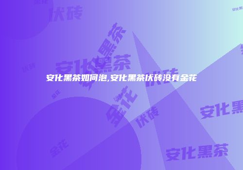 安化黑茶如何泡,安化黑茶伏砖没有金花