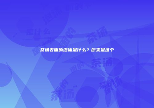 茶汤表面的泡沫是什么？原来是这个