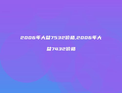2006年大益7532价格,2006年大益7432价格