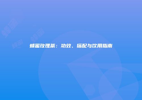 蜂蜜玫瑰茶：功效、搭配与饮用指南