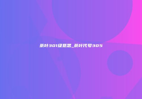 茶叶301级意思_茶叶代号305