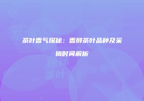 茶叶香气探秘：香醇茶叶品种及采摘时间解析