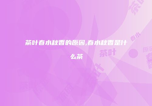 茶叶春水秋香的原因,春水秋香是什么茶