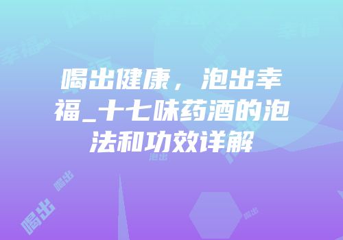 喝出健康，泡出幸福_十七味药酒的泡法和功效详解