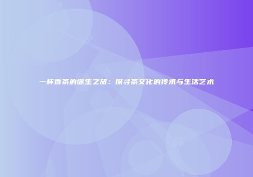 一杯香茶的诞生之旅：探寻茶文化的传承与生活艺术