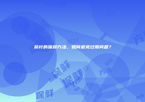 茶叶的保鲜方法，如何避免过期问题？