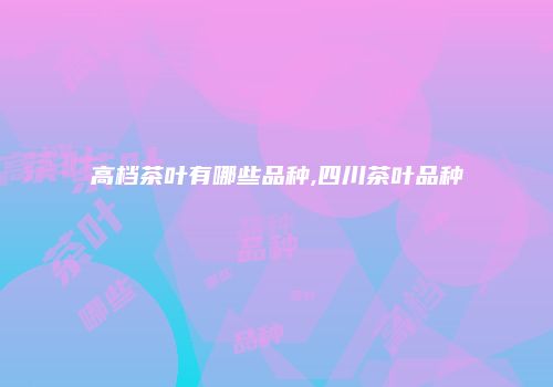 高档茶叶有哪些品种,四川茶叶品种