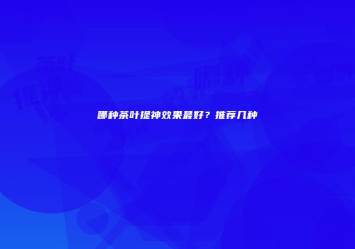 哪种茶叶提神效果最好？推荐几种