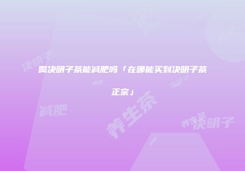 喝决明子茶能减肥吗「在哪能买到决明子茶正宗」