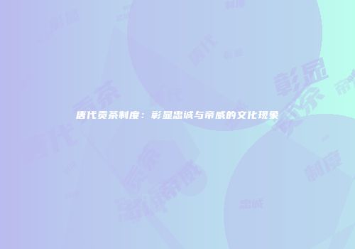 唐代贡茶制度：彰显忠诚与帝威的文化现象