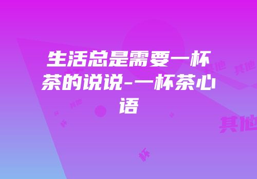 生活总是需要一杯茶的说说-一杯茶心语