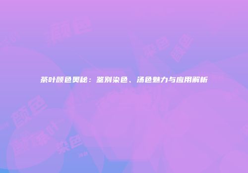 茶叶颜色奥秘：鉴别染色、汤色魅力与应用解析