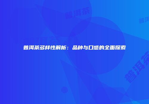 普洱茶多样性解析：品种与口感的全面探索