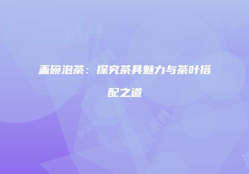 盖碗泡茶：探究茶具魅力与茶叶搭配之道