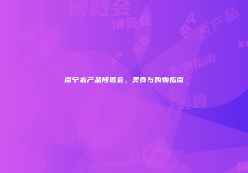 南宁农产品博览会、美食与购物指南