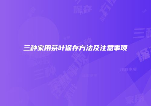 三种家用茶叶保存方法及注意事项