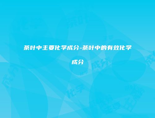 茶叶中主要化学成分-茶叶中的有效化学成分
