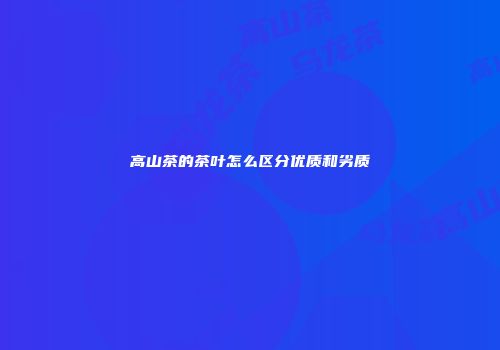 高山茶的茶叶怎么区分优质和劣质
