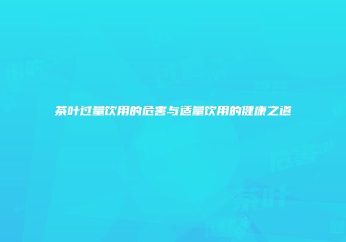 茶叶过量饮用的危害与适量饮用的健康之道