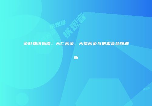 茶叶知识指南：天仁茗茶、天福茗茶与铁观音品牌解析