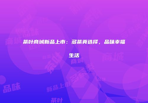 茶叶商城新品上市：多茶类选择，品味幸福生活