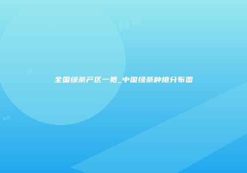 全国绿茶产区一览_中国绿茶种植分布图
