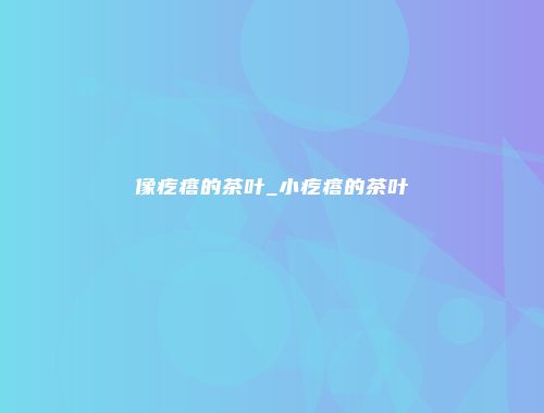 像疙瘩的茶叶_小疙瘩的茶叶